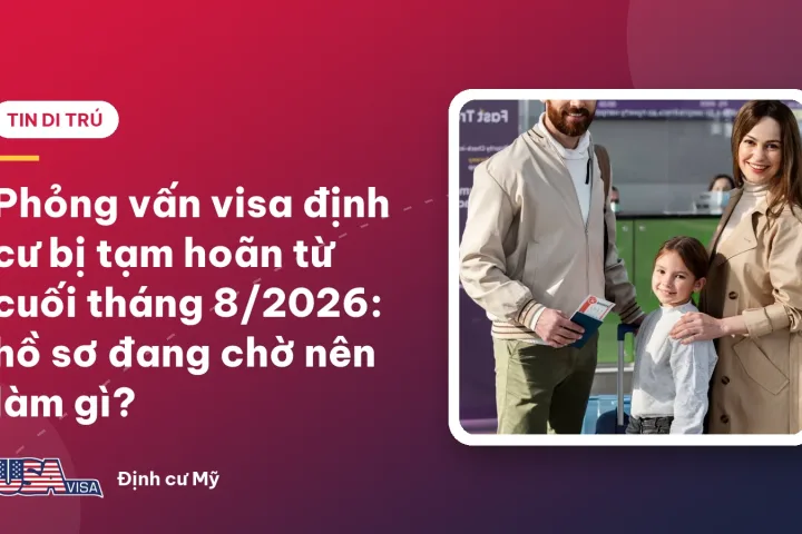 Phỏng vấn visa định cư bị tạm hoãn từ cuối tháng 8/2026: hồ sơ đang chờ nên làm gì?
