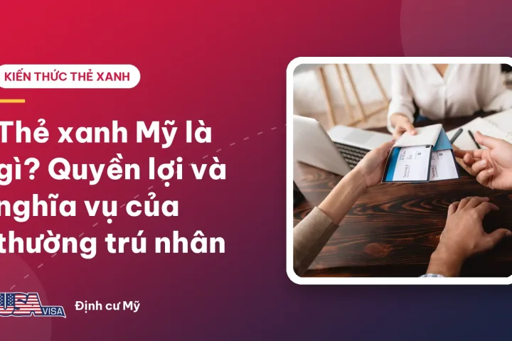 Thẻ xanh Mỹ là gì? Quyền lợi và nghĩa vụ của thường trú nhân